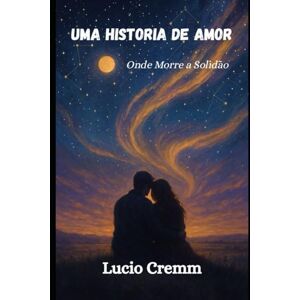 Cremm, Lucio Uma História de Amor: Onde Morre a Solidão: 1 (Quando Dois Contam a Mesma História em Silêncio) Cremm, Lucio Uma História de Amor: Onde Morre a Solidão: 1 (Quando Dois Contam a Mesma História em Silêncio)