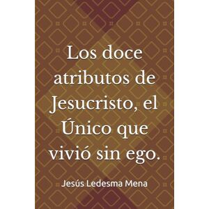 Ledesma Mena, Jesús Los doce atributos de Jesucristo, el Único que vivió sin ego. Ledesma Mena, Jesús Los doce atributos de Jesucristo, el Único que vivió sin ego.