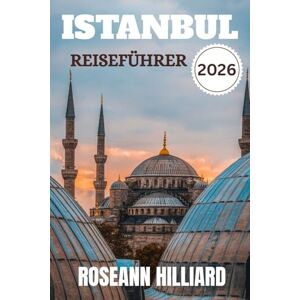 Hilliard, Roseann ISTANBUL REISEFÜHRER 2026: „Verborgene Schätze, lokale Küche und wichtige Tipps zur Erkundung der Stadt, wo Ost und West aufeinandertreffen“ Hilliard, Roseann ISTANBUL REISEFÜHRER 2026: „Verborgene Schätze, lokale Küche und wichtige Tipps zur Erkundung der Stadt, wo Ost und West aufeinandertreffen“