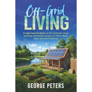 Peters, George Off-Grid Living: A Light-hearted Guide to Self-Sufficient Living, Including Sustainable Systems for Power, Water, Heat, and Food Production Peters, George Off-Grid Living: A Light-hearted Guide to Self-Sufficient Living, Including Sustainable Systems for Power, Water, Heat, and Food Production