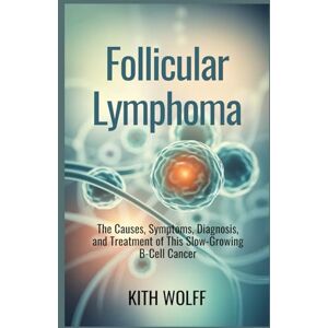 Wolff, Kith Follicular Lymphoma: The Causes, Symptoms, Diagnosis, and Treatment of This Slow-Growing B-Cell Cancer Wolff, Kith Follicular Lymphoma: The Causes, Symptoms, Diagnosis, and Treatment of This Slow-Growing B-Cell Cancer