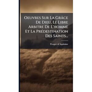 Oeuvres Sur La Grâce De Dieu, Le Libre Arbitre De L'homme Et La PrÃ(c)destination Des Saints... Oeuvres Sur La Grâce De Dieu, Le Libre Arbitre De L'homme Et La PrÃ(c)destination Des Saints...