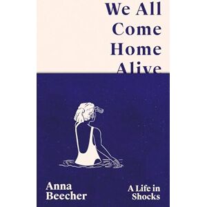 Beecher, Anna We All Come Home Alive: A Life in Shocks Beecher, Anna We All Come Home Alive: A Life in Shocks