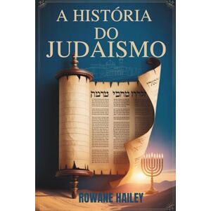 Hailey, Rowane A História do Judaísmo: Textos sagrados da Torá à fé atual e à crença judaica ao longo dos tempos Hailey, Rowane A História do Judaísmo: Textos sagrados da Torá à fé atual e à crença judaica ao longo dos tempos