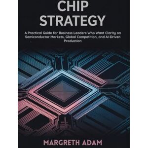 Adam, Margreth CHIP STRATEGY: A Practical Guide for Business Leaders Who Want Clarity on Semiconductor Markets, Global Competition, and AI-Driven Production Adam, Margreth CHIP STRATEGY: A Practical Guide for Business Leaders Who Want Clarity on Semiconductor Markets, Global Competition, and AI-Driven Production