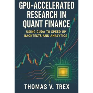Trex, Thomas V. GPU-Accelerated Research in Quant Finance: Using CUDA to Speed Up Backtests and Analytics (Trading System Architecture & DevOps) Trex, Thomas V. GPU-Accelerated Research in Quant Finance: Using CUDA to Speed Up Backtests and Analytics (Trading System Architecture & DevOps)