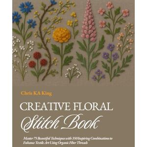 King, Chris KA Creative Floral Stitch Book: Master 75 Beautiful Techniques with 350 Inspiring Combinations to Enhance Textile Art Using Organic Fiber Threads King, Chris KA Creative Floral Stitch Book: Master 75 Beautiful Techniques with 350 Inspiring Combinations to Enhance Textile Art Using Organic Fiber Threads