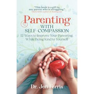 Ferris, Dr. Jen Parenting with Self-Compassion: 12 Ways to Improve Your Parenting, While Being Kind to Yourself Ferris, Dr. Jen Parenting with Self-Compassion: 12 Ways to Improve Your Parenting, While Being Kind to Yourself
