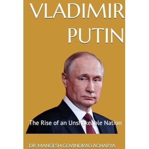 ACHARYA, DR. MANGESH GOVINDRAO VLADIMIR PUTIN: The Rise of an Unshakeable Nation ACHARYA, DR. MANGESH GOVINDRAO VLADIMIR PUTIN: The Rise of an Unshakeable Nation