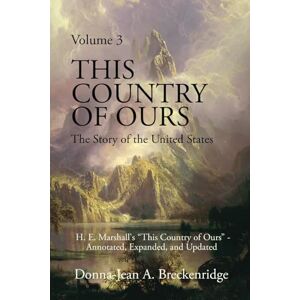 Breckenridge, Donna-Jean A. This Country of Ours: The Story of the United States Volume 3: H. E. Marshall's "This Country of Ours" Annotated, Expanded, and Updated Breckenridge, Donna-Jean A. This Country of Ours: The Story of the United States Volume 3: H. E. Marshall's "This Country of Ours" Annotated, Expanded, and Updated