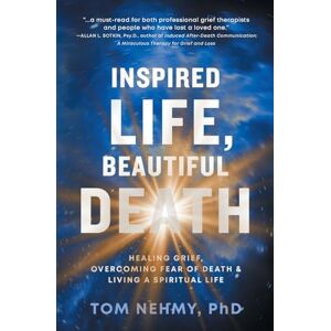 Nehmy PhD, Tom Inspired Life, Beautiful Death: Healing Grief, Overcoming Fear of Death, and Living a Spiritual Life Nehmy PhD, Tom Inspired Life, Beautiful Death: Healing Grief, Overcoming Fear of Death, and Living a Spiritual Life