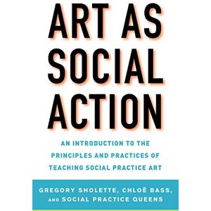 Art as Social Action: An Introduction to the Principles and Practices of Teaching Social Practice Art Art as Social Action: An Introduction to the Principles and Practices of Teaching Social Practice Art