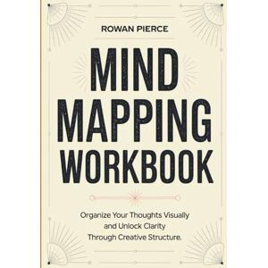Pierce, Rowan Mind Mapping Workbook: Organize Your Thoughts Visually and Unlock Clarity Through Creative Structure. Pierce, Rowan Mind Mapping Workbook: Organize Your Thoughts Visually and Unlock Clarity Through Creative Structure.