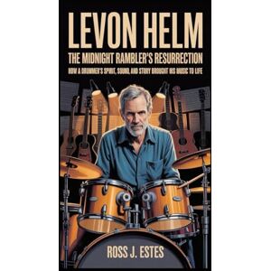 J. Estes, Ross Levon Helm: The Midnight Rambler’s Resurrection: How a Drummer’s Spirit, Sound, and Story Brought His Music Back to Life J. Estes, Ross Levon Helm: The Midnight Rambler’s Resurrection: How a Drummer’s Spirit, Sound, and Story Brought His Music Back to Life