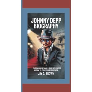 C. Brown, Jay JOHNNY DEPP BIOGRAPHY: The Enigmatic Icon – From Hollywood Outlaw to Courtroom Survivor C. Brown, Jay JOHNNY DEPP BIOGRAPHY: The Enigmatic Icon – From Hollywood Outlaw to Courtroom Survivor