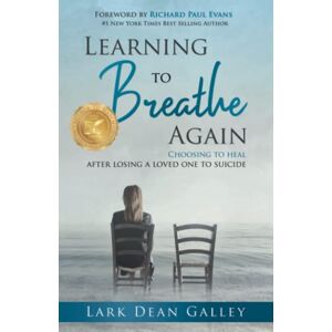 Galley, Lark Dean Learning to Breathe Again: Choosing to Heal After Losing a Loved One to Suicide Galley, Lark Dean Learning to Breathe Again: Choosing to Heal After Losing a Loved One to Suicide