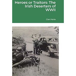 Harte, Cían Heroes or Traitors: The Irish Deserters of WWII Harte, Cían Heroes or Traitors: The Irish Deserters of WWII