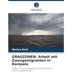 Berti, Monica GRAUZONEN: Arbeit mit Zwangsmigranten in Kampala: Leiden, Trauma und Mitarbeiterbetreuung im institutionellen Kontext Berti, Monica GRAUZONEN: Arbeit mit Zwangsmigranten in Kampala: Leiden, Trauma und Mitarbeiterbetreuung im institutionellen Kontext