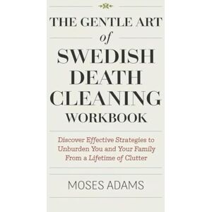 Adams, Moses The Gentle Art Of Swedish Death Cleaning Workbook: Discover effective strategies to unburden you and your family from a lifetime of clutter Adams, Moses The Gentle Art Of Swedish Death Cleaning Workbook: Discover effective strategies to unburden you and your family from a lifetime of clutter