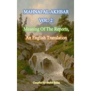 Saduq, Sheikh Mahnai Al-Akhbar Vol. 2 by Sheikh Saduq: An English Translation, "Meaning Of The Reports" (Mahnai Al-Akhbar: Meaning Of The Reports) Saduq, Sheikh Mahnai Al-Akhbar Vol. 2 by Sheikh Saduq: An English Translation, "Meaning Of The Reports" (Mahnai Al-Akhbar: Meaning Of The Reports)