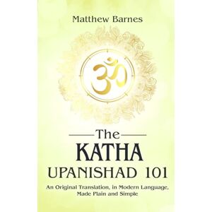 Barnes, Matthew The Katha Upanishad: an original translation, in modern language, made plain and simple (The Ancient Hindu Enlightenment Series) Barnes, Matthew The Katha Upanishad: an original translation, in modern language, made plain and simple (The Ancient Hindu Enlightenment Series)