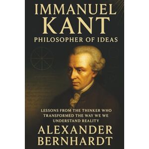 Bernhardt, Alexander Immanuel Kant: Philosopher of Ideas: Lessons from the Thinker Who Transformed the Way We Understand Reality (Rise of German Greatness: Lives of Ambition, Influence, and Global Legacy) Bernhardt, Alexander Immanuel Kant: Philosopher of Ideas: Lessons from the Thinker Who Transformed the Way We Understand Reality (Rise of German Greatness: Lives of Ambition, Influence, and Global Legacy)