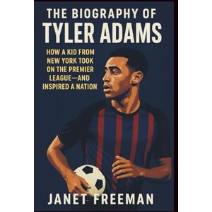Freeman, Janet The Biography of Tyler Adams: How a Kid from New York Took on the Premier League and Inspired a Nation Freeman, Janet The Biography of Tyler Adams: How a Kid from New York Took on the Premier League and Inspired a Nation