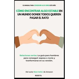 B, Rocky Cómo Encontrar Algo Estable en un Mundo Donde Todos Quieren Pasar el Rato (Relaciones serias: La guía para hombres para conseguir esposa o novia y tranformarse en su versión) B, Rocky Cómo Encontrar Algo Estable en un Mundo Donde Todos Quieren Pasar el Rato (Relaciones serias: La guía para hombres para conseguir esposa o novia y tranformarse en su versión)