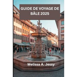 Jessy ,, Melissa A. GUIDE DE VOYAGE DE BÂLE 2025: « À la découverte des trésors cachés de la Suisse » Jessy ,, Melissa A. GUIDE DE VOYAGE DE BÂLE 2025: « À la découverte des trésors cachés de la Suisse »
