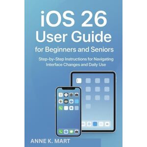 MART, ANNE K. iOS 26 User Guide for Beginners and Seniors: Step-by-Step Instructions for Navigating Interface Changes and Daily Use MART, ANNE K. iOS 26 User Guide for Beginners and Seniors: Step-by-Step Instructions for Navigating Interface Changes and Daily Use