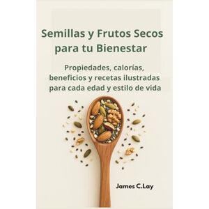 C.Lay, James Semillas y Frutos Secos para tu Bienestar: Propiedades, calorías, beneficios y recetas ilustradas para cada edad y estilo de vida C.Lay, James Semillas y Frutos Secos para tu Bienestar: Propiedades, calorías, beneficios y recetas ilustradas para cada edad y estilo de vida