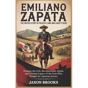 Brooks, Jaxon Emiliano Zapata: The Untold Story of Mexico's Land and Liberty Hero: Explore the Life, Revolutionary Ideals, and Lasting Legacy of the Icon Who Fought for Agrarian Justice Brooks, Jaxon Emiliano Zapata: The Untold Story of Mexico's Land and Liberty Hero: Explore the Life, Revolutionary Ideals, and Lasting Legacy of the Icon Who Fought for Agrarian Justice