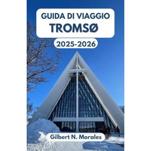 N. Morales, Gilbert GUIDA DI VIAGGIO TROMSØ 2025/2026: Un’avventura entusiasmante nella città artica del Nord, tra cultura, natura e infinite esperienze. N. Morales, Gilbert GUIDA DI VIAGGIO TROMSØ 2025/2026: Un’avventura entusiasmante nella città artica del Nord, tra cultura, natura e infinite esperienze.
