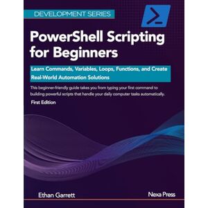 Garrett, Ethan PowerShell Scripting for Beginners: Learn Commands, Variables, Loops, Functions, and Create Real-World Automation Solutions (Development Series) Garrett, Ethan PowerShell Scripting for Beginners: Learn Commands, Variables, Loops, Functions, and Create Real-World Automation Solutions (Development Series)