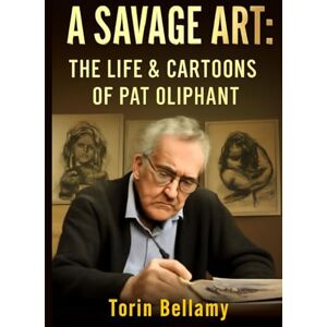 Bellamy, Torin A Savage Art: The Life & Cartoons Of Pat Oliphant: Exploring the Life, Legacy, and Unflinching Satire of America's Most Influential Political Cartoonist Bellamy, Torin A Savage Art: The Life & Cartoons Of Pat Oliphant: Exploring the Life, Legacy, and Unflinching Satire of America's Most Influential Political Cartoonist
