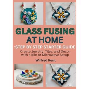 Kent, Wilfred GLASS FUSING AT HOME: STEP-BY-STEP STARTER GUIDE: Create Jewelry, Tiles, and Decor with a Kiln or Microwave Setup Kent, Wilfred GLASS FUSING AT HOME: STEP-BY-STEP STARTER GUIDE: Create Jewelry, Tiles, and Decor with a Kiln or Microwave Setup