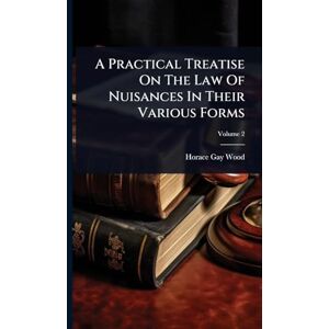 Wood, Horace Gay A Practical Treatise On The Law Of Nuisances In Their Various Forms Wood, Horace Gay A Practical Treatise On The Law Of Nuisances In Their Various Forms