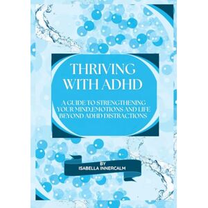 Innercalm, Isabella Thriving with ADHD: A Guide to Strengthening your Mind,Emotions and Life Beyond ADHD Distractions Innercalm, Isabella Thriving with ADHD: A Guide to Strengthening your Mind,Emotions and Life Beyond ADHD Distractions