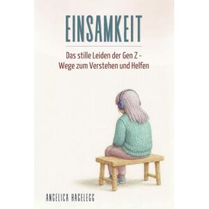 Hagelegg, Angelica EINSAMKEIT Das stille Leiden der Gen Z Wege zum Verstehen und Helfen (Mentale Gesundheit der Generation Z – Ein Elternratgeber) Hagelegg, Angelica EINSAMKEIT Das stille Leiden der Gen Z Wege zum Verstehen und Helfen (Mentale Gesundheit der Generation Z – Ein Elternratgeber)