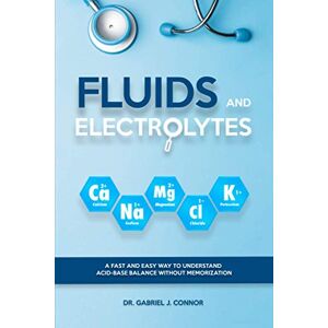 J. Connor, Dr. Gabriel Fluids and Electrolytes: A Fast and Easy Way to Understand Acid-Base Balance without Memorization J. Connor, Dr. Gabriel Fluids and Electrolytes: A Fast and Easy Way to Understand Acid-Base Balance without Memorization
