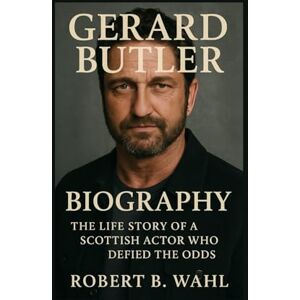 B. WAHL, ROBERT GERARD BUTLER BIOGRAPHY: The Life Story Of A Scottish Actor Who Defied The Odds B. WAHL, ROBERT GERARD BUTLER BIOGRAPHY: The Life Story Of A Scottish Actor Who Defied The Odds