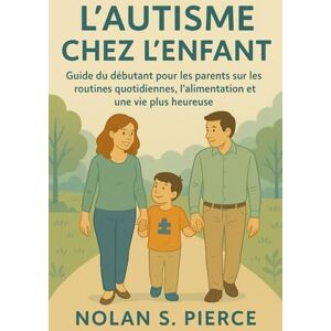 S. Pierce, Nolan L'AUTISME CHEZ L'ENFANT: Guide du débutant pour les parents sur les routines quotidiennes, l'alimentation et une vie plus heureuse S. Pierce, Nolan L'AUTISME CHEZ L'ENFANT: Guide du débutant pour les parents sur les routines quotidiennes, l'alimentation et une vie plus heureuse