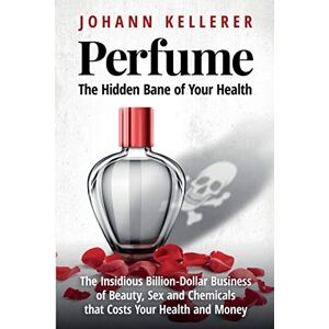Kellerer, Johann Perfume, The Hidden Bane of Your Health: The Insidious Billion-Dollar Business of Beauty, Sex and Chemicals that Costs YOUR Health and Money Kellerer, Johann Perfume, The Hidden Bane of Your Health: The Insidious Billion-Dollar Business of Beauty, Sex and Chemicals that Costs YOUR Health and Money