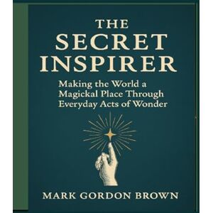 Brown, Mark Gordon The Secret Inspirer: Making the World a Magickal Place Through Everyday Acts of Wonder Brown, Mark Gordon The Secret Inspirer: Making the World a Magickal Place Through Everyday Acts of Wonder