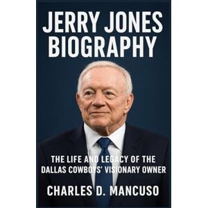 D. MANCUSO, CHARLES JERRY JONES BIOGRAPHY: The Life And Legacy Of The Dallas Cowboys’ Visionary Owner D. MANCUSO, CHARLES JERRY JONES BIOGRAPHY: The Life And Legacy Of The Dallas Cowboys’ Visionary Owner