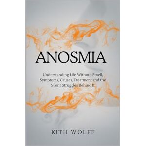 Wolff, Kith Anosmia: Understanding Life Without Smell, Symptoms, Causes, Treatment, and the Silent Struggles Behind It Wolff, Kith Anosmia: Understanding Life Without Smell, Symptoms, Causes, Treatment, and the Silent Struggles Behind It