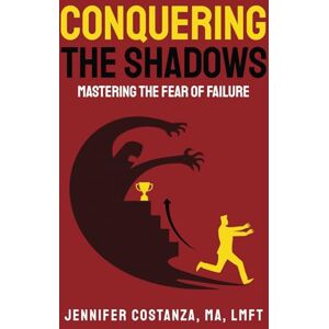 Costanza MA LMFT, Jennifer Conquering the Shadows: Mastering the Fear of Failure Costanza MA LMFT, Jennifer Conquering the Shadows: Mastering the Fear of Failure