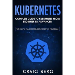Berg, Craig Kubernetes: Complete Guide to Kubernetes from Beginner to Advanced (With Simple Practice Projects To Perfect Your Skills): 1 (Code tutorials) Berg, Craig Kubernetes: Complete Guide to Kubernetes from Beginner to Advanced (With Simple Practice Projects To Perfect Your Skills): 1 (Code tutorials)