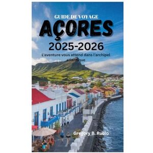 Rubio, Gregory B. GUIDE DE VOYAGE AUX AÇORES 2025-2026: L'aventure vous attend dans l'archipel atlantique Rubio, Gregory B. GUIDE DE VOYAGE AUX AÇORES 2025-2026: L'aventure vous attend dans l'archipel atlantique