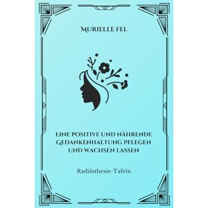 FEL, MURIELLE Eine positive und nährende Gedankenhaltung pflegen und wachsen lassen: Radiästhesie-Tafeln FEL, MURIELLE Eine positive und nährende Gedankenhaltung pflegen und wachsen lassen: Radiästhesie-Tafeln
